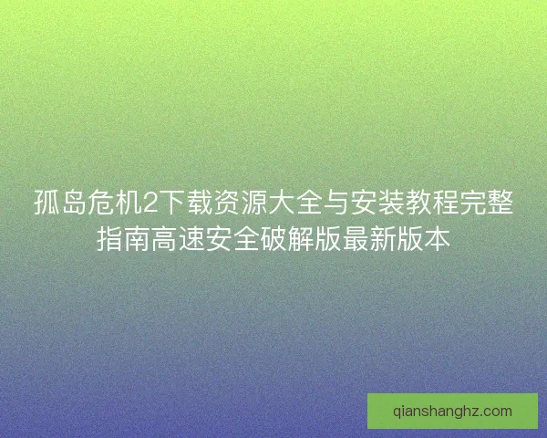 孤岛危机2下载资源大全与安装教程完整指南高速安全破解版最新版本